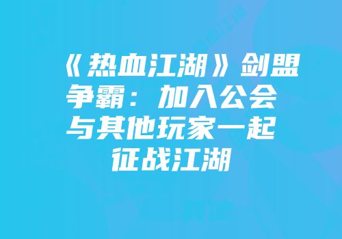 《热血江湖》剑盟争霸：加入公会与其他玩家一起征战江湖