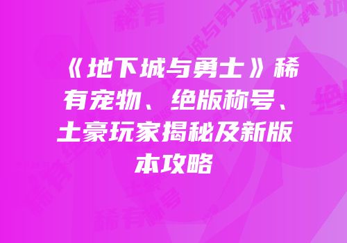 《地下城与勇士》稀有宠物、绝版称号、土豪玩家揭秘及新版本攻略