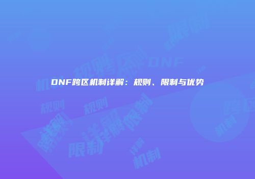 DNF跨区机制详解：规则、限制与优势