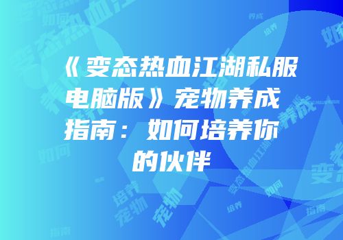 《变态热血江湖私服电脑版》宠物养成指南：如何培养你的伙伴