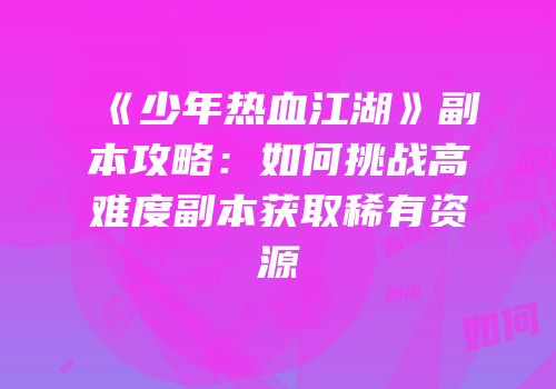 《少年热血江湖》副本攻略：如何挑战高难度副本获取稀有资源