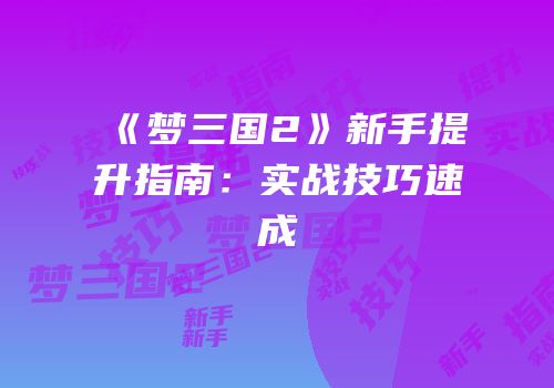 《梦三国2》新手提升指南：实战技巧速成