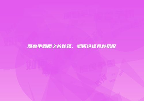 魔兽争霸魔之谷秘籍：如何选择兵种搭配