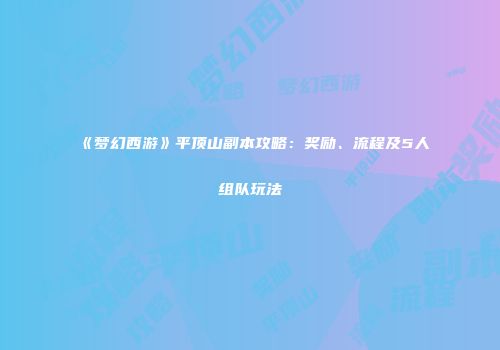 《梦幻西游》平顶山副本攻略：奖励、流程及5人组队玩法