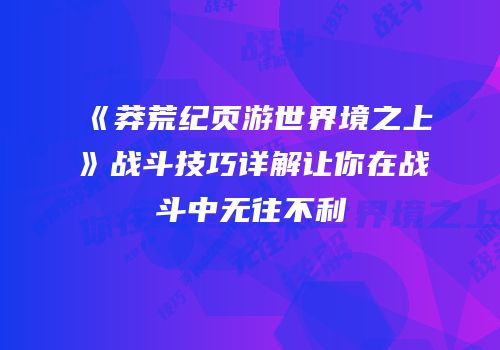 《莽荒纪页游世界境之上》战斗技巧详解让你在战斗中无往不利
