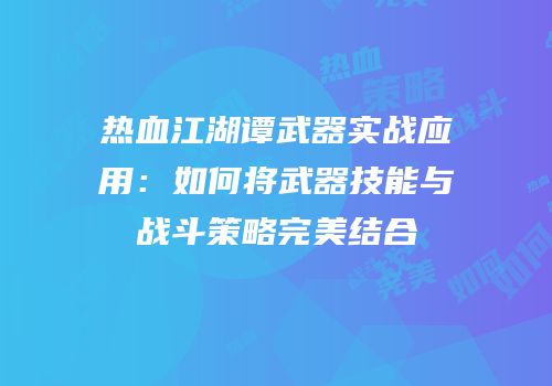 热血江湖谭武器实战应用：如何将武器技能与战斗策略完美结合