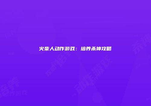 火柴人动作游戏：培养杀神攻略