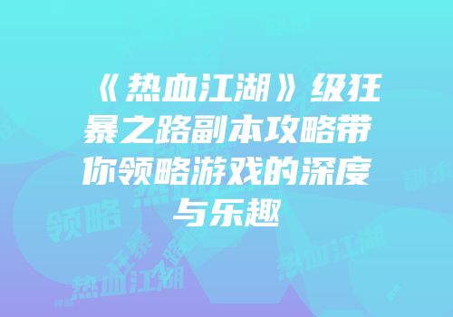 《热血江湖》级狂暴之路副本攻略带你领略游戏的深度与乐趣