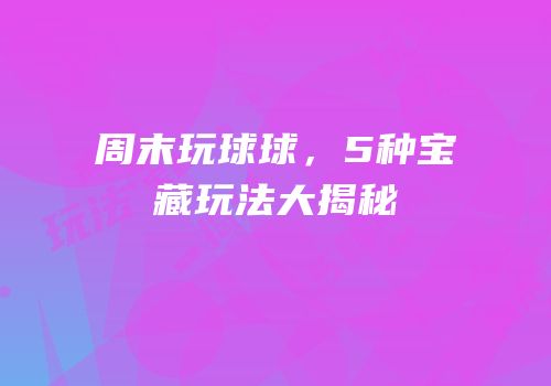 周末玩球球，5种宝藏玩法大揭秘