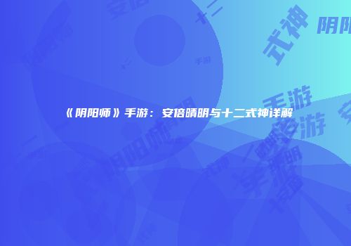 《阴阳师》手游：安倍晴明与十二式神详解