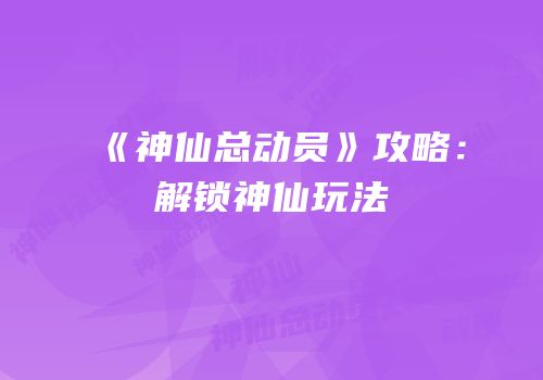 《神仙总动员》攻略：解锁神仙玩法