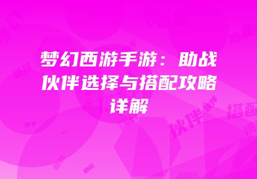 梦幻西游手游：助战伙伴选择与搭配攻略详解
