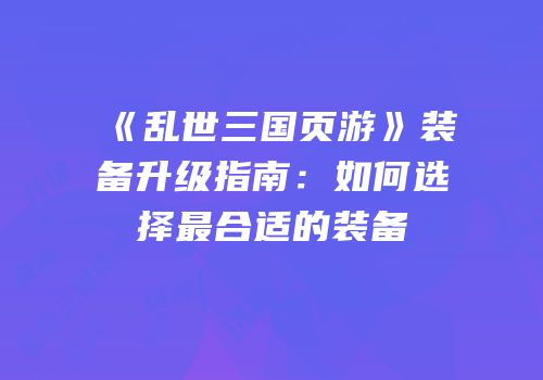 《乱世三国页游》装备升级指南：如何选择最合适的装备