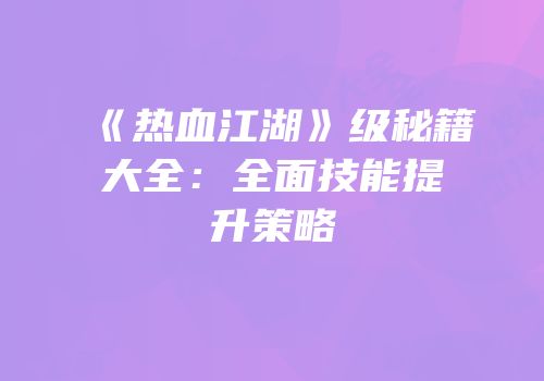 《热血江湖》级秘籍大全：全面技能提升策略