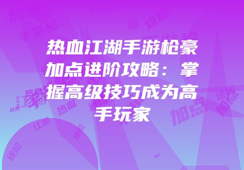 热血江湖手游枪豪加点进阶攻略：掌握高级技巧成为高手玩家