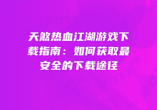 天煞热血江湖游戏下载指南:如何获取最安全的下载途径