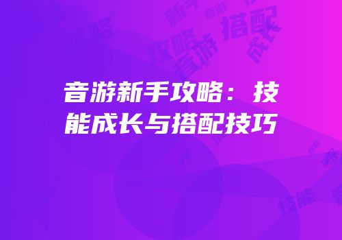 音游新手攻略：技能成长与搭配技巧