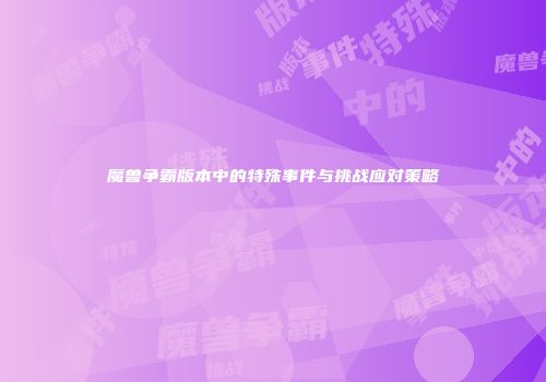 魔兽争霸版本中的特殊事件与挑战应对策略