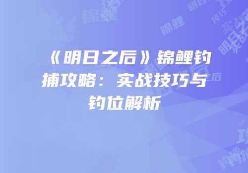 《明日之后》锦鲤钓捕攻略：实战技巧与钓位解析