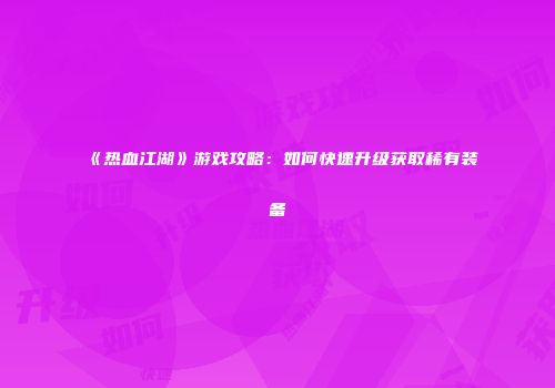 《热血江湖》游戏攻略：如何快速升级获取稀有装备