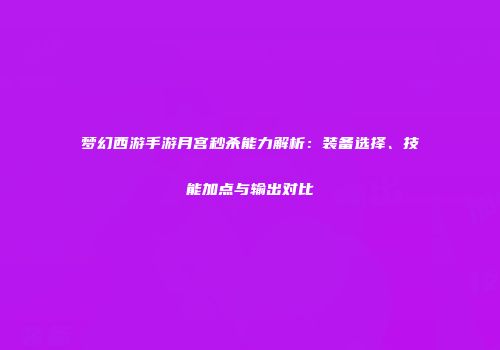 梦幻西游手游月宫秒杀能力解析：装备选择、技能加点与输出对比