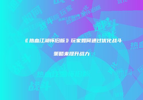 《热血江湖怀旧版》玩家如何通过优化战斗策略来提升战力