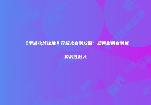 《手游攻城掠地》开极光套装攻略：如何利用套装优势战胜敌人
