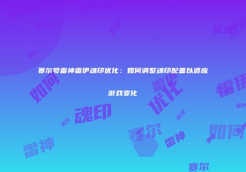 赛尔号雷神雷伊魂印优化：如何调整魂印配置以适应游戏变化