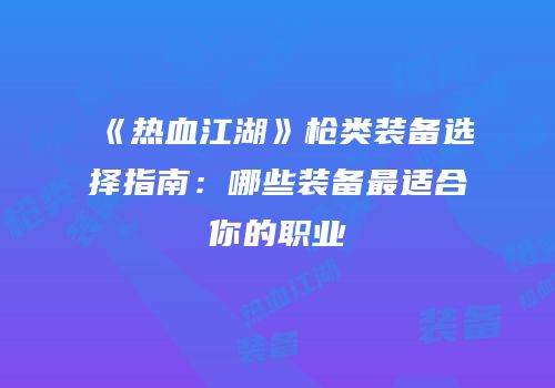 《热血江湖》枪类装备选择指南：哪些装备最适合你的职业