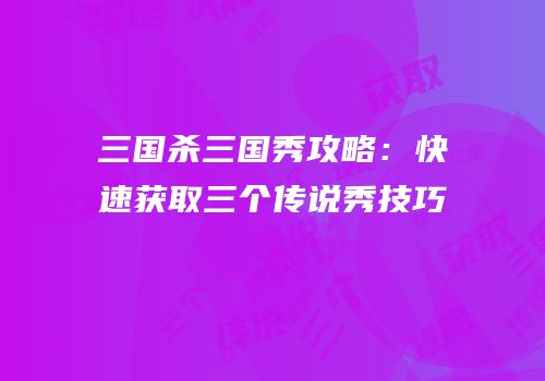三国杀三国秀攻略：快速获取三个传说秀技巧