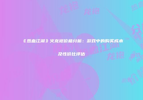 《热血江湖》火龙袍价格分析：游戏中的购买成本及性价比评估
