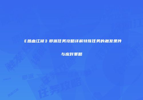《热血江湖》邪派任务攻略详解特殊任务的触发条件与应对策略