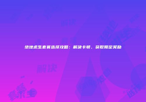 绝地求生套餐选择攻略：解决卡顿、获取限定奖励
