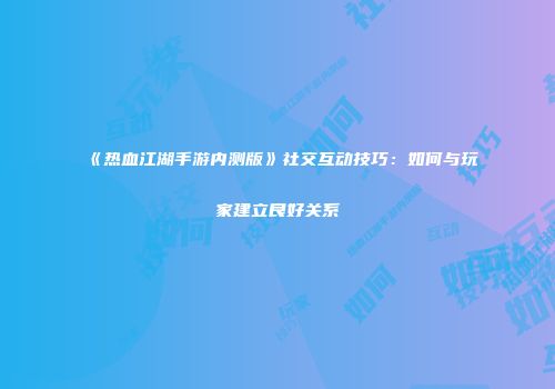 《热血江湖手游内测版》社交互动技巧：如何与玩家建立良好关系