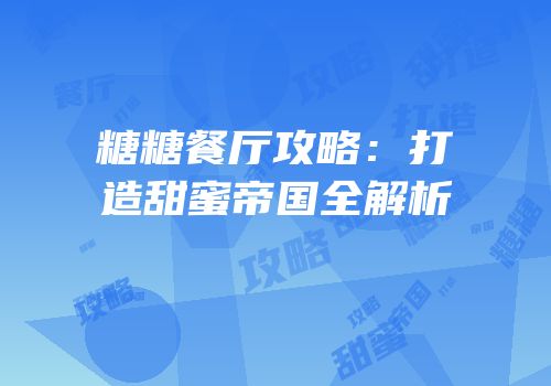 糖糖餐厅攻略：打造甜蜜帝国全解析