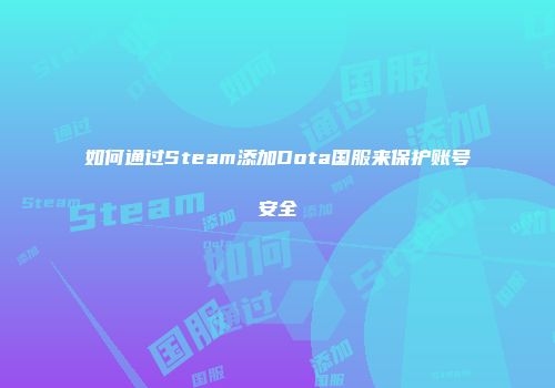 如何通过Steam添加Dota国服来保护账号安全