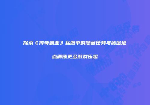 探索《传奇霸业》私服中的隐藏任务与秘密地点解锁更多游戏乐趣