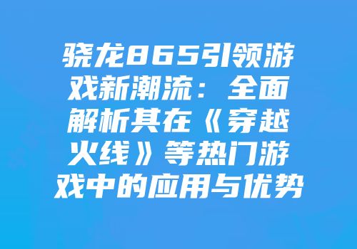 骁龙865引领游戏新潮流：全面解析其在《穿越火线》等热门游戏中的应用与优势