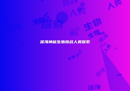 深海神秘生物挑战人类探索