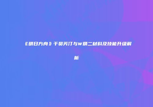 《明日方舟》干员芳汀与W精二材料及技能升级解析