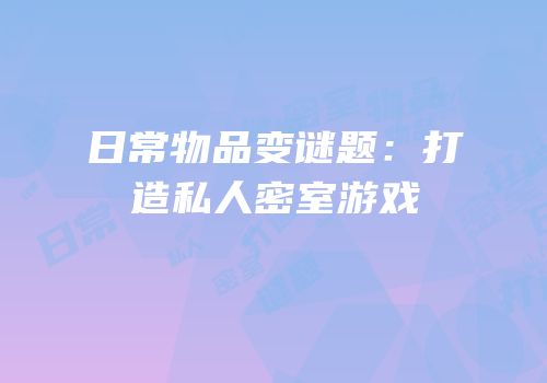 日常物品变谜题：打造私人密室游戏