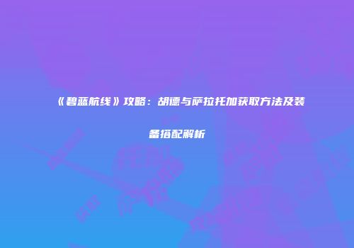 《碧蓝航线》攻略：胡德与萨拉托加获取方法及装备搭配解析