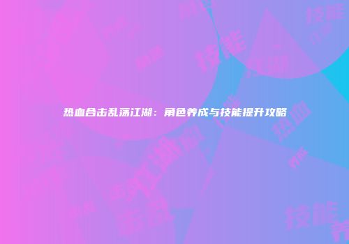 热血合击乱荡江湖：角色养成与技能提升攻略