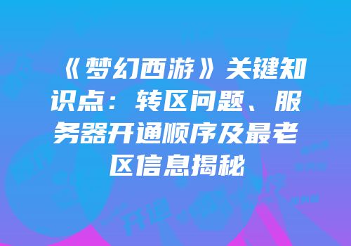 《梦幻西游》关键知识点：转区问题、服务器开通顺序及最老区信息揭秘