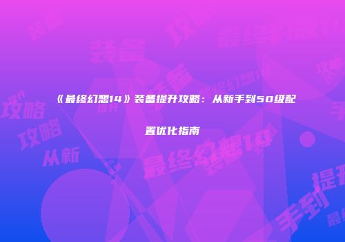 《最终幻想14》装备提升攻略：从新手到50级配置优化指南