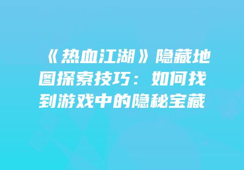 《热血江湖》隐藏地图探索技巧：如何找到游戏中的隐秘宝藏