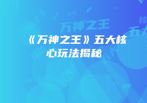 《万神之王》五大核心玩法揭秘
