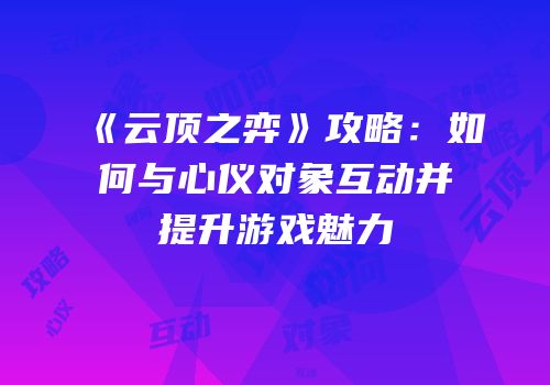 《云顶之弈》攻略：如何与心仪对象互动并提升游戏魅力