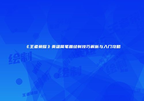 《王者荣耀》英雄简笔画绘制技巧解析与入门攻略