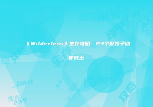 《Wilderless》生存攻略：23个野路子助你成王